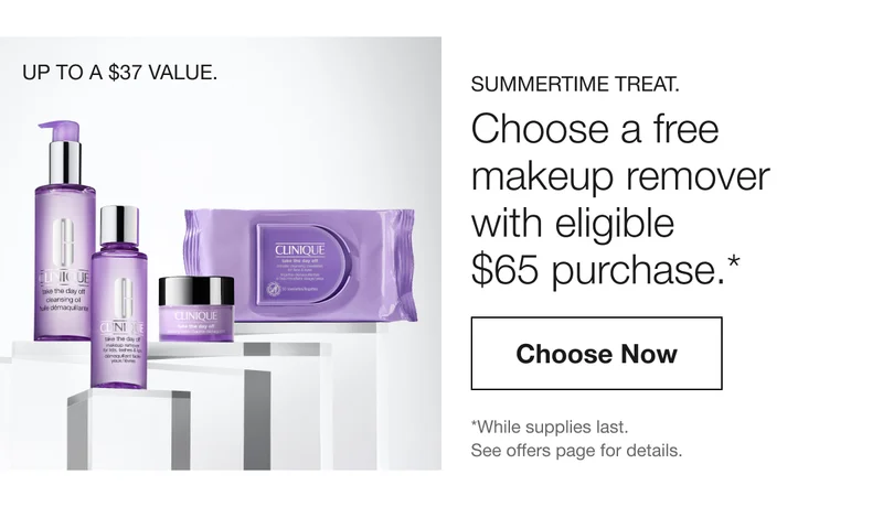 UP TO A $37 VALUE. SUMMERTIME TREAT. Choose a free makeup remover with eligible $65 purchase.* Choose Now *While supplies last. See offers page for details.
