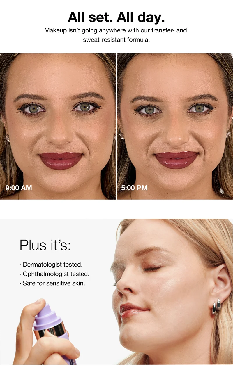 All set. All day. Makeup isn't going anywhere with our transfer- and sweat-resistant formula. 9:00 AM 5:00 PM Plus it's: Dermatologist tested. Ophthalmologist tested. Safe for sensitive skin.