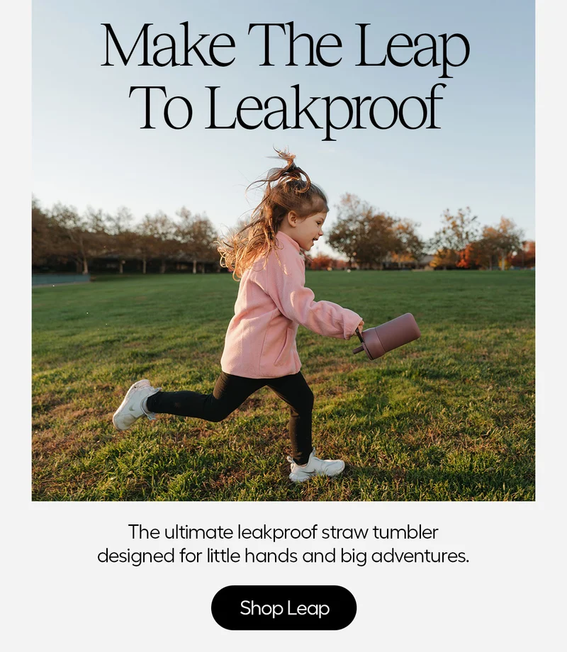 Make The Leap To Leakproof. The ultimate leakproof straw tumbler desgined for little hands and big adventures. - Shop Leap