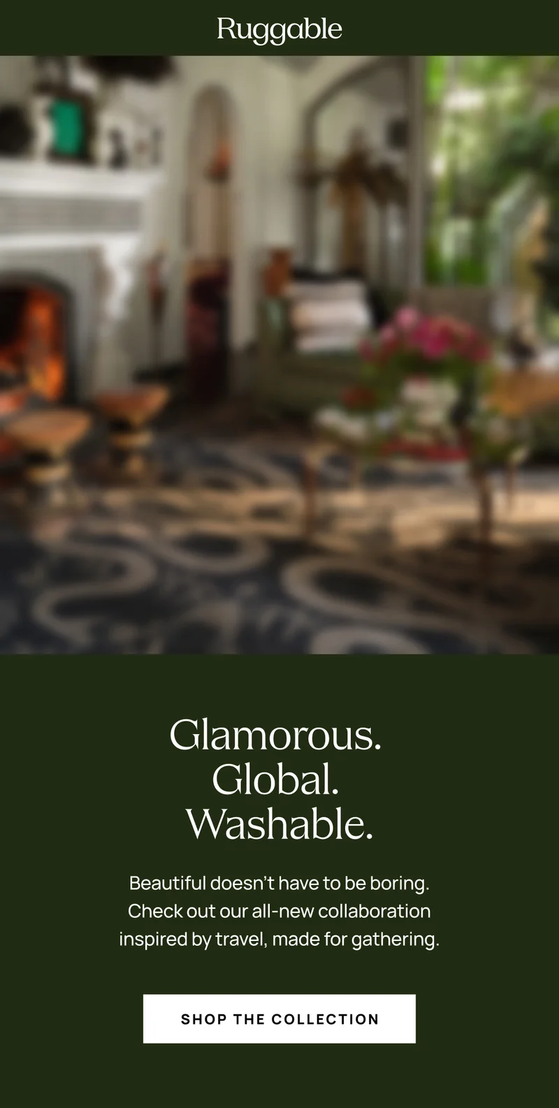 Glamorous. Global. Washable. - Shop the Collection