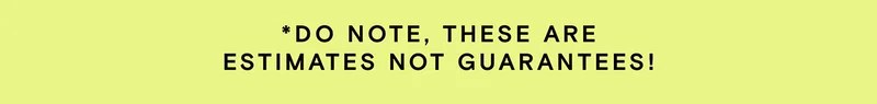 Do note, these are estimates not guarantees!