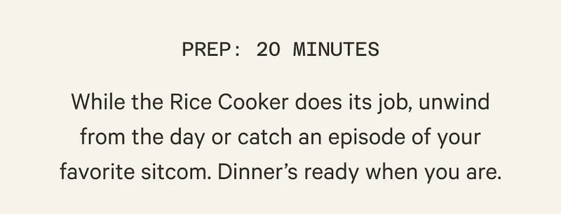 While the Rice Cooker does its job, unwind from the day or catch an episode of your favorite sitcom. Dinner’s ready when you are.