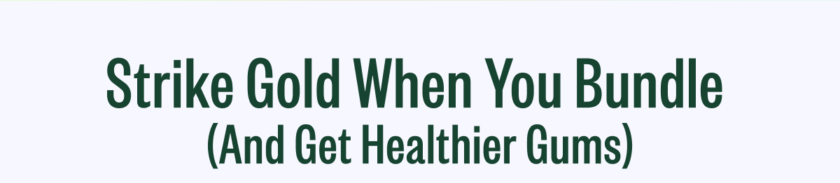 "Strike Gold When You Bundle  (And Get Healthier Gums)