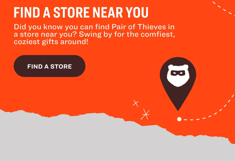 FIND A STORE NEAR YOU  Did you know you can find Pair of Thieves in a store near you? Swing by for the comfiest, coziest gifts around! FIND A STORE