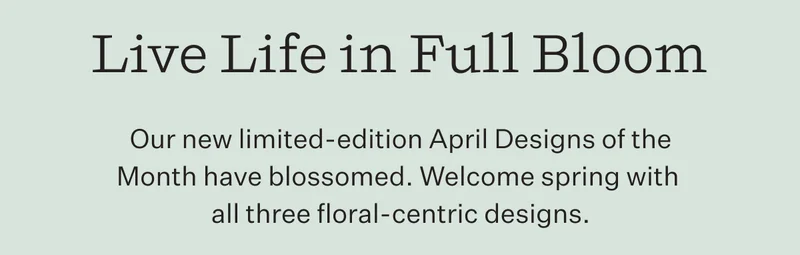 Live Life in Full Bloom | Our new limited-edition April Designs of the Month have blossomed. Welcome spring with all three floral-centric designs.