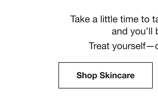 Take a little time to take care of your skin and you’ll be glowing. Treat yourself–or surprise Mom. Shop Skincare | Shop Body Care