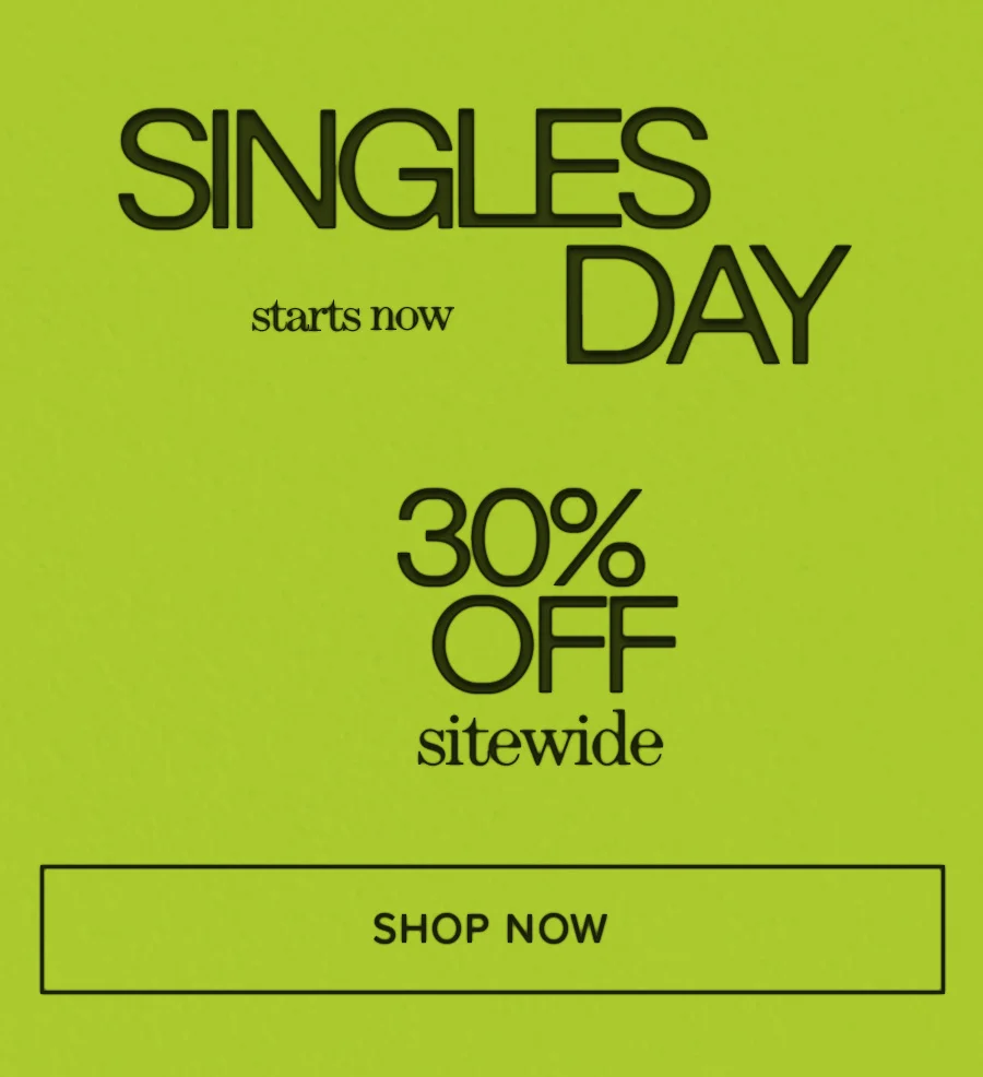 SINGLES DAY starts now 30% OFF sitewide SHOP NOW