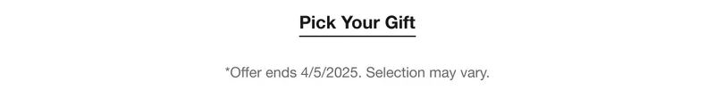 Pick your Gift | *Offer ends 4/5/2025. Selection may vary.