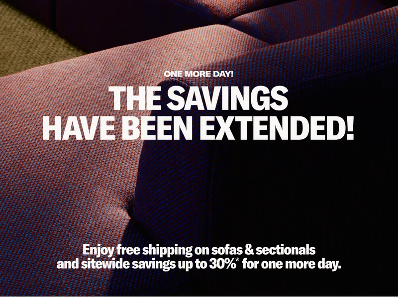 One more day! The savings have been extended. Enjoy free shipping on sofas & sectionals and sitewide savings up to 30%* off.