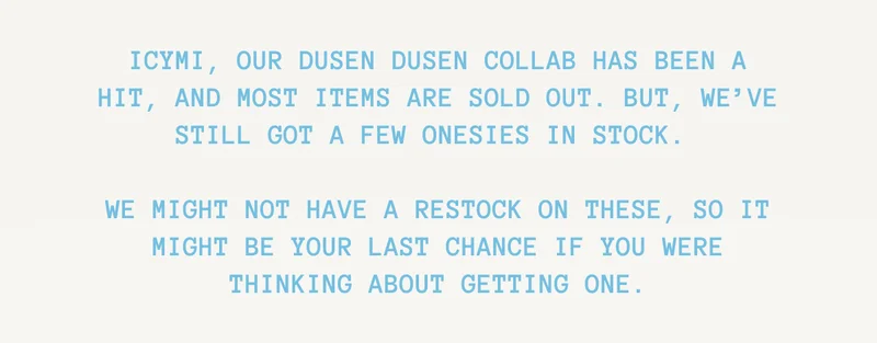ICYMI, our Dusen Dusen collab has been a hit, and most items are sold out. But, we’ve still got a few onesies in stock.