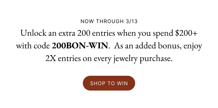 NOW THROUGH 3/13 | Unlock an extra 200 entries when you spend $200+ with code 200BON-Win.