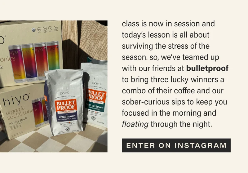 class is now in session and today's lesson is all about surviving the stress of the season. so, we've teamed up with our friends at bulletproof to bring three lucky winners a combo of their coffee and our sober-curious sips to keep you focused in the morning and floating through the night. [ENTER ON INSTAGRAM]