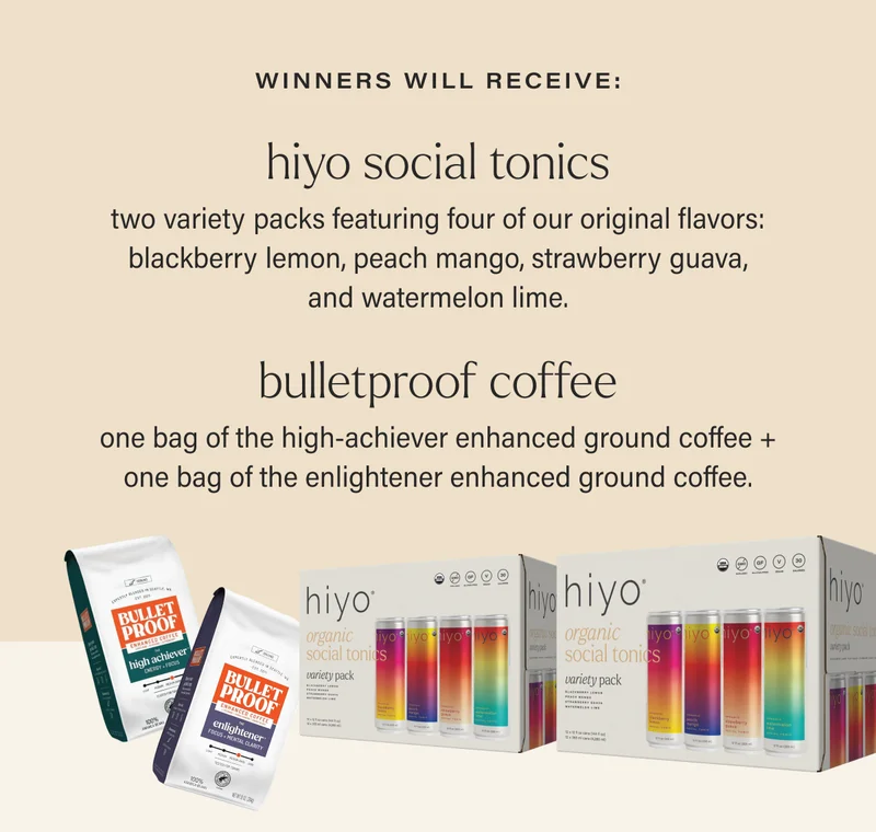 winners will receive: HIYO SOCIAL TONICS - two variety packs featuring four of our original flavors: blackberry lemon, peach mango, strawberry guava, and watermelon lime; BULLETPROOF COFFEE - one bag of the high-achiever enhanced ground coffee + one bag of the enlightener enhanced ground coffee.