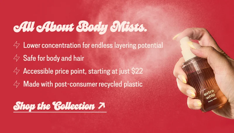 All about mists: • lower concentration for endless layering potential • safe for body and hair • accessible price point, starting at just $22 • made with post-consumer recycled plastic
