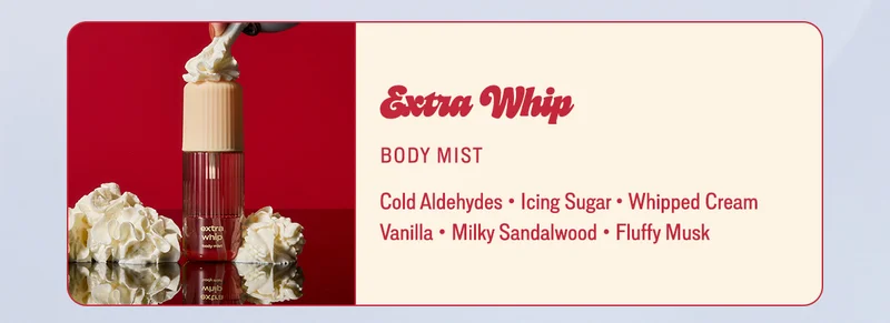 Extra Whip: cold aldehydes • icing sugar • whipped cream • vanilla • milky sandalwood • fluffy musk