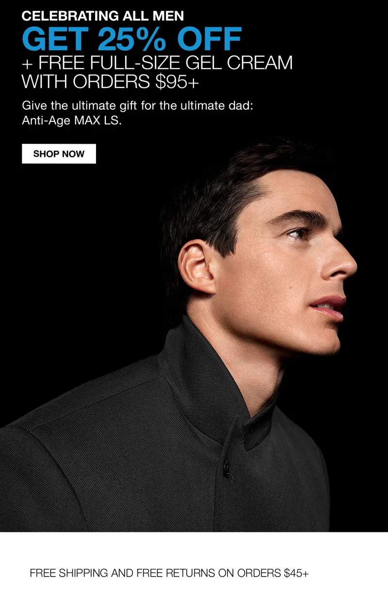 CELEBRATING ALL MEN | GET 25% OFF + FREE FULL-SIZE GEL CREAM WITH ORDERS $95+ | Give the ultimate gift for the ultimate dad: Anti-Age MAX LS. | SHOP NOW | FREE SHIPPING AND FREE RETURNS ON ORDERS $45+