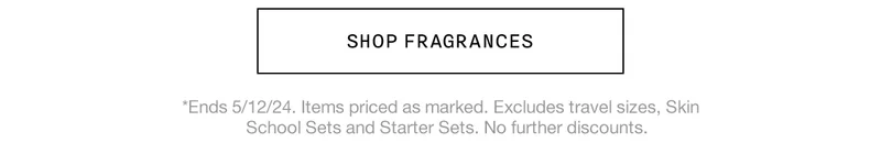 SHOP FRAGRANCES | *Ends 5/12/24. Items priced as marked. Excludes travel sizes, Skin School Sets and Starter Sets. No further discounts.