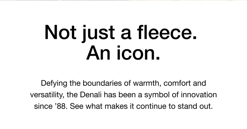 Not just a fleece. An icon. Defying the boundaries of warmth, comfort and versatility, the Denali has been a symbol of innovation since '88. See what makes it continue to stand out.