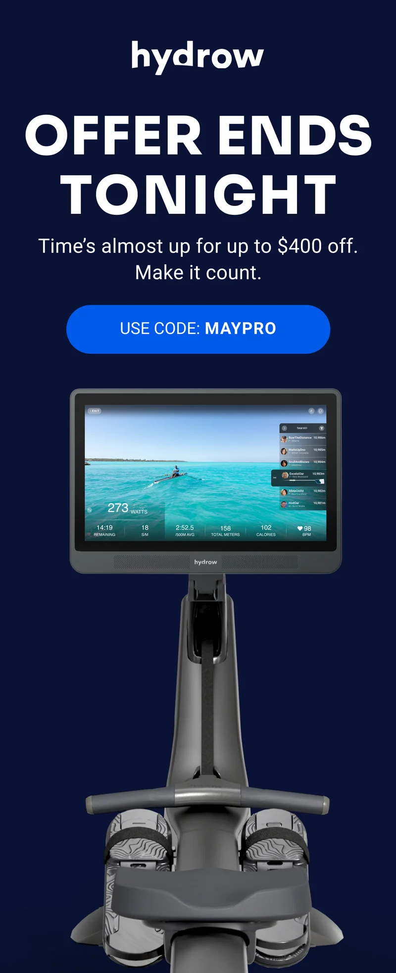 hydrow OFFER ENDS TONIGHT Time's almost up for up to $400 off. Make it count. USE CODE: MAYPRO