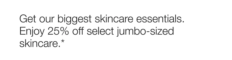 Get our biggest skincare essentials. Enjoy 25% off select jumbo-sized skincare.*