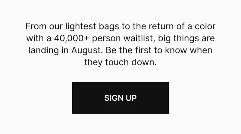 From our lightest bags to the return of a color with a 40,000+ person waitlist, big things are landing in August. Be the first to know when they touch down.