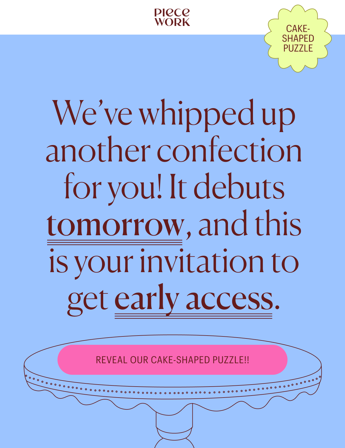 Piecework - New Puzzle Alert! We’ve whipped up another confection for you! It debuts tomorrow, and this is your invitation to get early access. Reveal Our Cake-Shaped Puzzle!!
