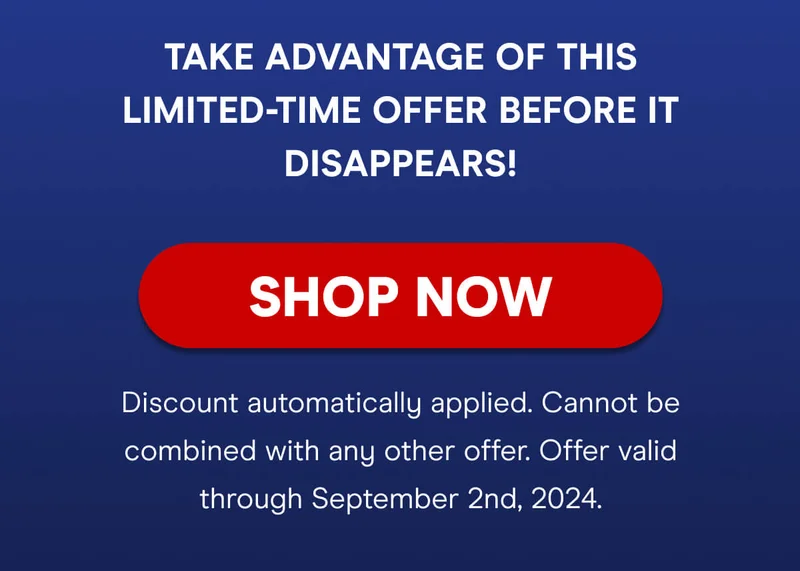 Take advantage of this limited-time offer before it disappears!  SHOP NOW  Discount automatically applied. Cannot be combined with any other offer. Offer valid through September 2nd, 2024.)