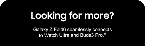 Looking for more? - Galaxy Z Fold6 seamlessly connects to Watch Ultra and Buds3 Pro.Ω