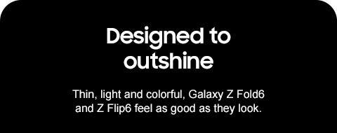 Designed to outshine - Thin, light and colorful, Galaxy Z Fold6 and Z Flip6 feel as good as they look.