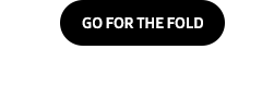 GO FOR THE FOLD