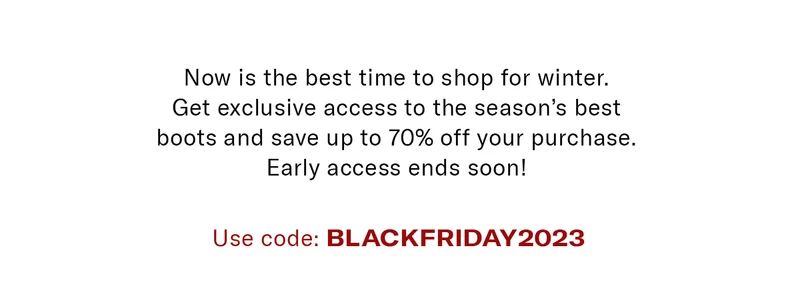 Now is the best time to shop for winter. Get exclusive access to the season’s best boots and save up to 70% off your purchase.Early access ends soon!