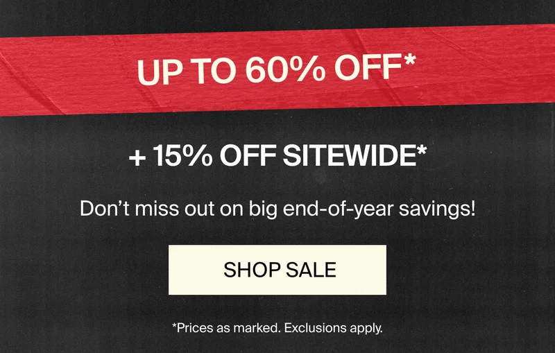 UP TO 60% OFF* +15% OFF SITEWIDE*. Don't miss out on the big end-oy-year savings! SHOP SALE *Prices as marked. Exclusions apply.