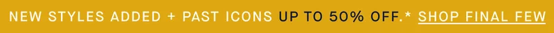 NEW STYLES ADDED + PAST ICONS UP TO 50% OFF. [SHOP FINAL FEW]