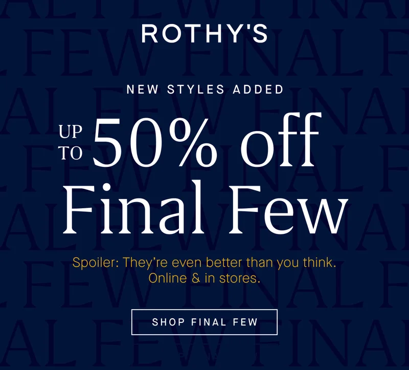 NEW STYLES ADDED Up to 50% off Final Few* Spoiler: They’re even better than you think. Online & in stores. SHOP FINAL FEW