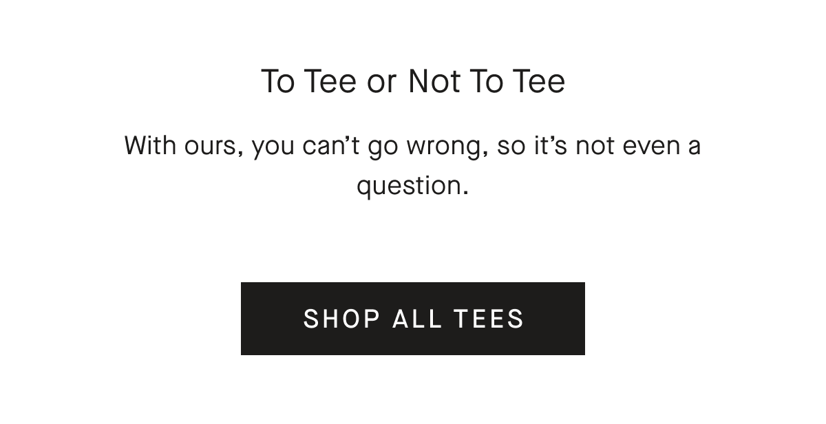 With ours, you can’t go wrong, so it’s not even a question. [SHOP ALL TEES]