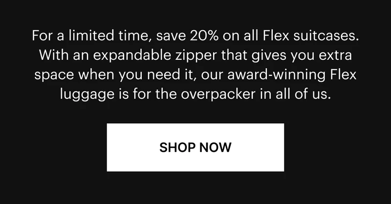 For a limited time, save 20% on all Flex suitcases. With an expandable zipper that gives you extra space when you need it, our award-winning Flex luggage is for the overpacker in all of us. SHOP NOW