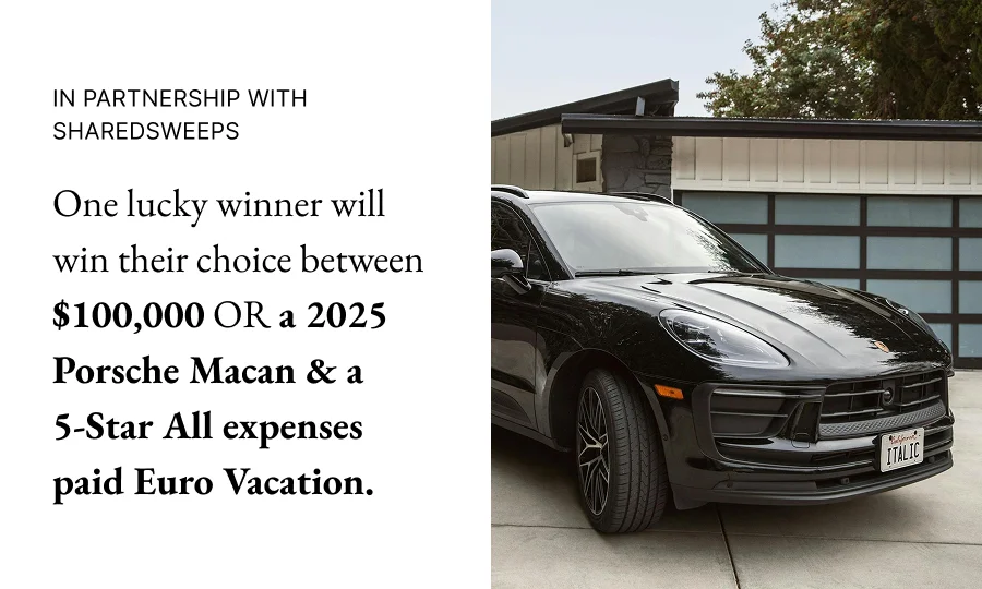 In Partnership with Sharedsweeps One lucky winner will win their choice between $100,000 OR a 2025 Porsche Macan & a  5-Star All expenses paid Euro Vacation.