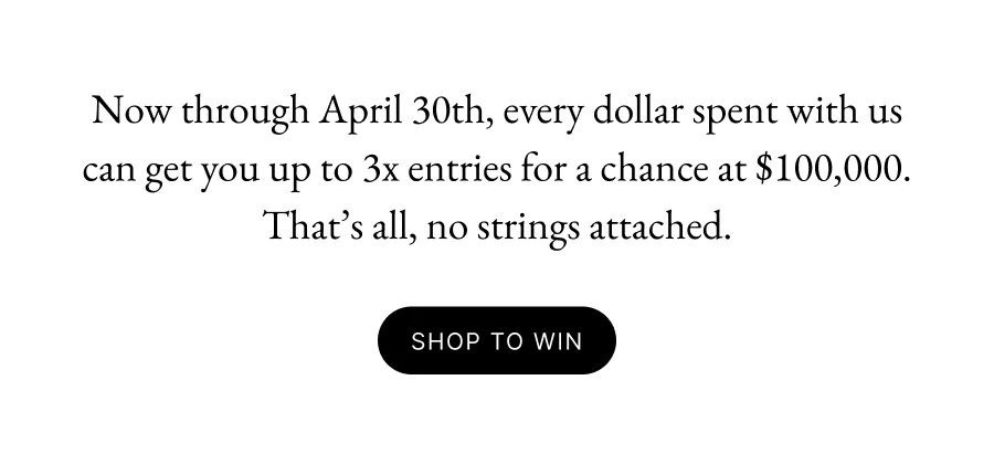 Now through April 30th, every dollar spent with us can get you up to 3x entries for a chance at $100,000. That’s all, no strings attached.
