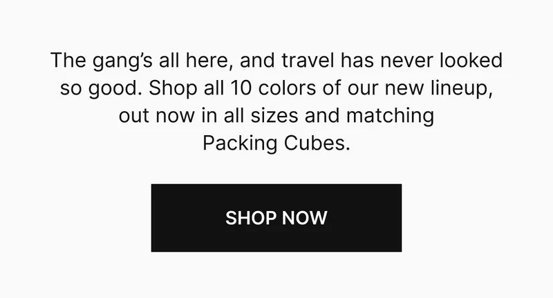 The gang’s all here, and travel has never looked so good. Shop all 10 colors of our new lineup, out now in all sizes and matching Packing Cubes. Shop now