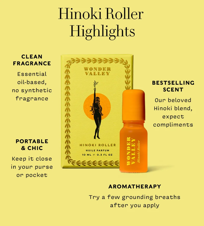 HINOKI ROLLER HIGHLIGHTS      CLEAN  FRAGRANCE Essential oil-based, no synthetic fragrance      BESTSELLING SCENT Our beloved Hinoki blend, expect compliments        PORTABLE & CHIC Keep it close in your purse or pocket       AROMATHERAPY Try a few grounding breaths after you apply