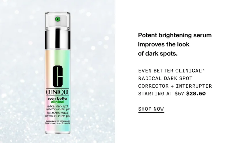 Potent brightening serum improves the look of dark spots. Even Better Clinical™ Radical Dark Spot Corrector + Interrupter Starting at $57 $28.50 SHOP NOW