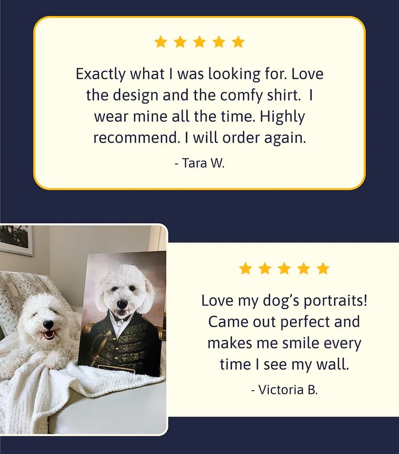 Exactly what I was looking for. Love the design and the comfy shirt.  I wear mine all the time. Highly recommend. I will order again. - Tara W. Love my dog’s portraits!  Came out perfect and makes me smile every time I see my wall. - Victoria B.