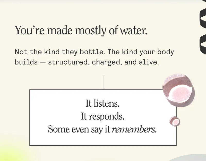 You're made mostly of water. Not the kind they bottle. The kind your body builds — structured, charged, and alive.