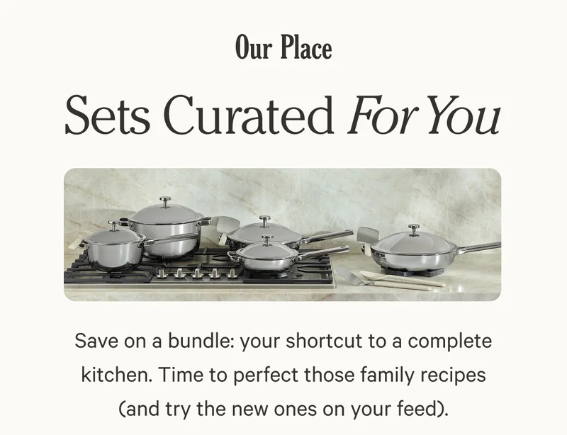 Our Place - Sets Curated For You - Save on a bundle: your shortcut to a complete kitchen. Time to perfect those family recipes (and try the new ones on your feed).