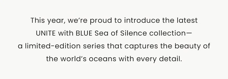 This year, we’re proud to introduce the latestUNITE with BLUE Sea of Silence collection—a limited-edition series that captures the beauty of the world’s oceans with every detail.