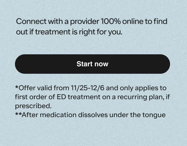 *Offer valid from 11/25-12/6 and only applies to first order of ED treatment on a recurring plan, if prescribed.**After medication dissolves under the tongue