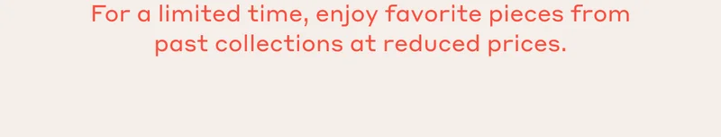 For a limited time, enjoy favorite pieces from past collections at reduced prices.
