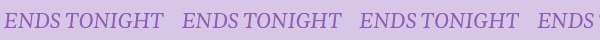 ENDS TONIGHT
