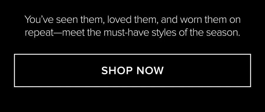 you've seen them, loved them, and worn them on repeat - meet the must-have styles of the season. shop now