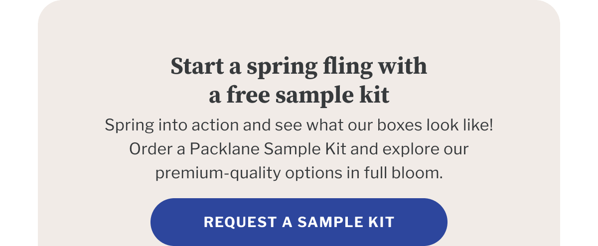 Start a spring fling with a free sample kit | Spring into action and see what our boxes look like! Order a Packlane Sample Kit and explore our premium-quality options in full bloom. | Request a sample kit